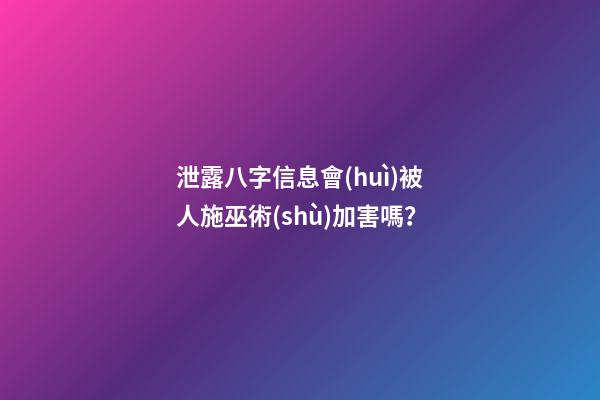 泄露八字信息會(huì)被人施巫術(shù)加害嗎？