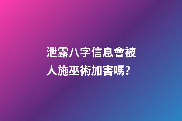 泄露八字信息會被人施巫術加害嗎？