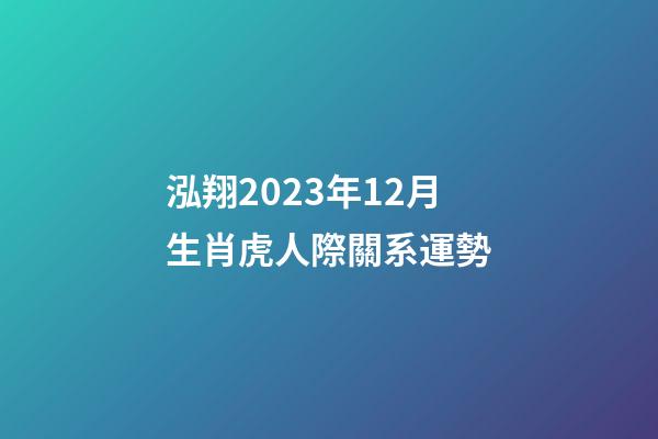 泓翔2023年12月生肖虎人際關系運勢