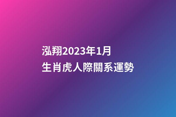 泓翔2023年1月生肖虎人際關系運勢