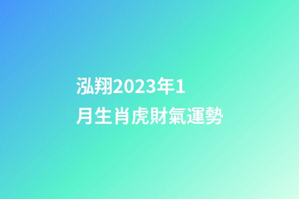 泓翔2023年1月生肖虎財氣運勢