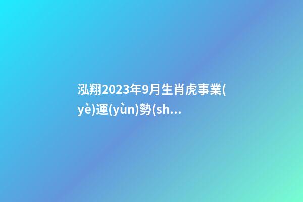 泓翔2023年9月生肖虎事業(yè)運(yùn)勢(shì)
