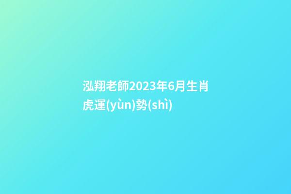 泓翔老師2023年6月生肖虎運(yùn)勢(shì)