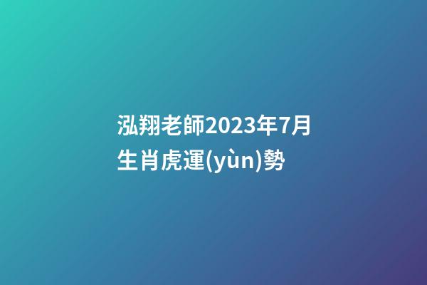 泓翔老師2023年7月生肖虎運(yùn)勢
