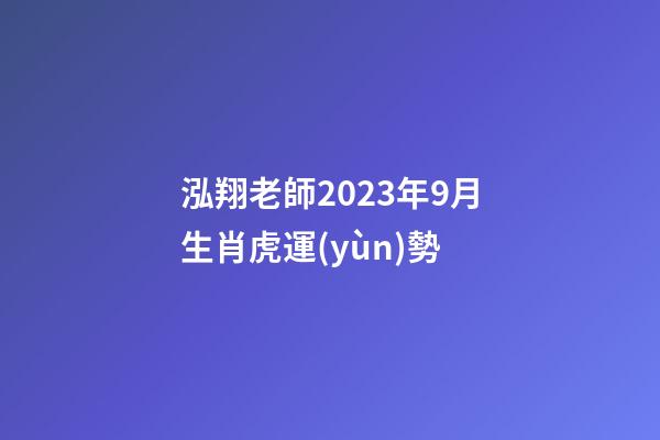 泓翔老師2023年9月生肖虎運(yùn)勢