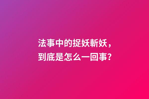 法事中的捉妖斬妖，到底是怎么一回事？