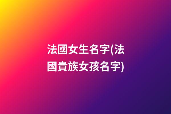 法國女生名字(法國貴族女孩名字)