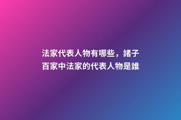 法家代表人物有哪些，諸子百家中法家的代表人物是誰-第1張-觀點(diǎn)-玄機(jī)派