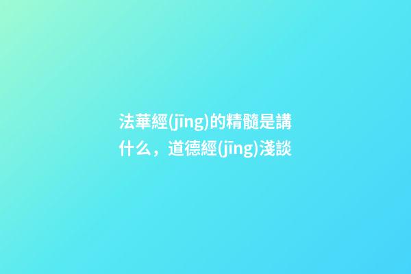 法華經(jīng)的精髓是講什么，道德經(jīng)淺談-第1張-觀點(diǎn)-玄機(jī)派