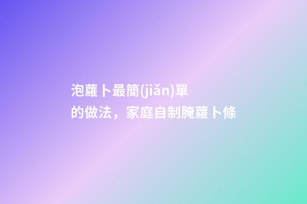 泡蘿卜最簡(jiǎn)單的做法，家庭自制腌蘿卜條