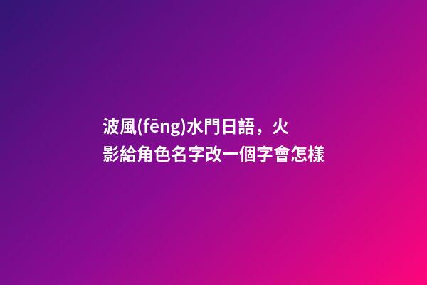 波風(fēng)水門日語，火影給角色名字改一個字會怎樣-第1張-觀點(diǎn)-玄機(jī)派