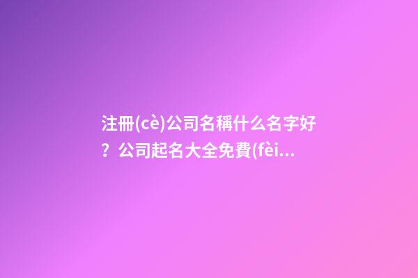 注冊(cè)公司名稱什么名字好？公司起名大全免費(fèi)推薦-第1張-公司起名-玄機(jī)派