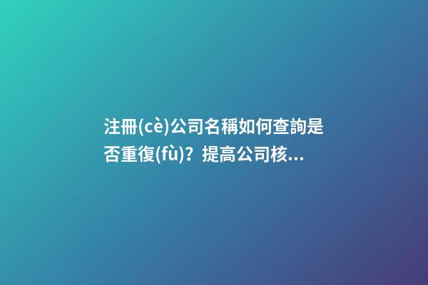 注冊(cè)公司名稱如何查詢是否重復(fù)？提高公司核名成功率的方法-第1張-公司起名-玄機(jī)派