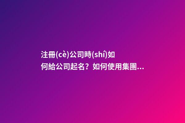 注冊(cè)公司時(shí)如何給公司起名？如何使用集團(tuán)名稱(chēng)？