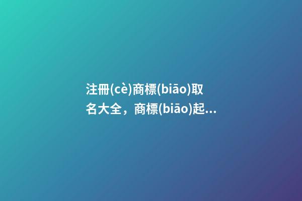 注冊(cè)商標(biāo)取名大全，商標(biāo)起名原則？-第1張-商標(biāo)起名-玄機(jī)派