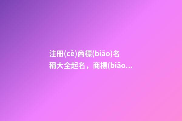 注冊(cè)商標(biāo)名稱大全起名，商標(biāo)名稱設(shè)計(jì)精選！-第1張-商標(biāo)起名-玄機(jī)派
