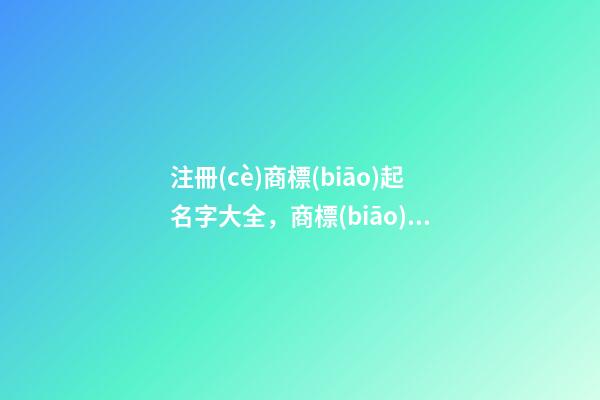 注冊(cè)商標(biāo)起名字大全，商標(biāo)名稱最全選取案例！-第1張-商標(biāo)起名-玄機(jī)派