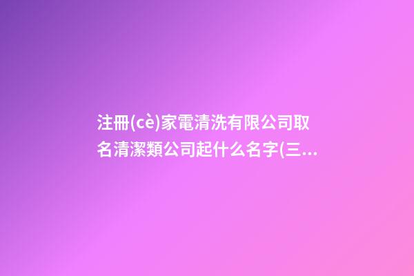 注冊(cè)家電清洗有限公司取名清潔類公司起什么名字(三篇)-第1張-公司起名-玄機(jī)派