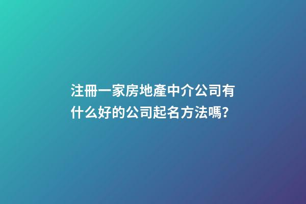 注冊一家房地產中介公司有什么好的公司起名方法嗎？-第1張-公司起名-玄機派