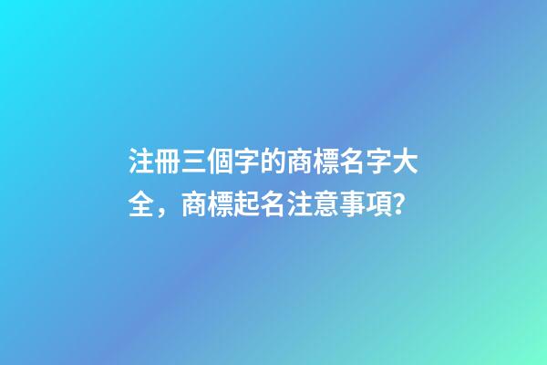 注冊三個字的商標名字大全，商標起名注意事項？-第1張-商標起名-玄機派