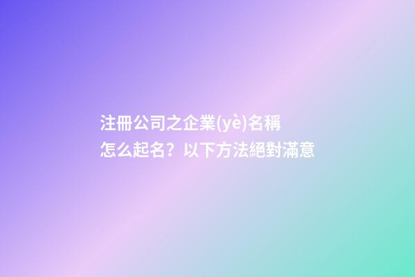 注冊公司之企業(yè)名稱怎么起名？以下方法絕對滿意-第1張-公司起名-玄機(jī)派