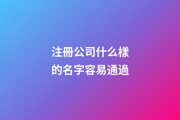 注冊公司什么樣的名字容易通過-第1張-公司起名-玄機派
