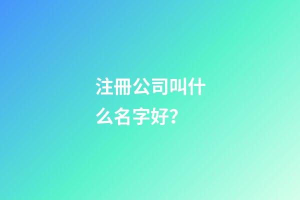 注冊公司叫什么名字好？-第1張-公司起名-玄機派