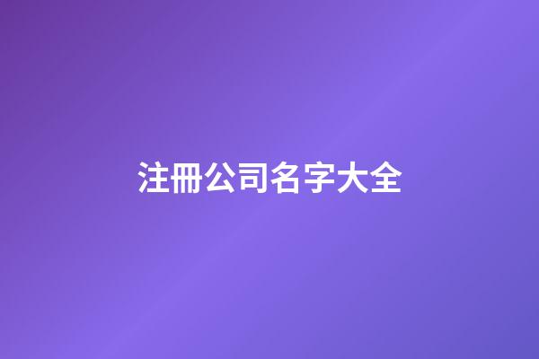 注冊公司名字大全-第1張-公司起名-玄機(jī)派