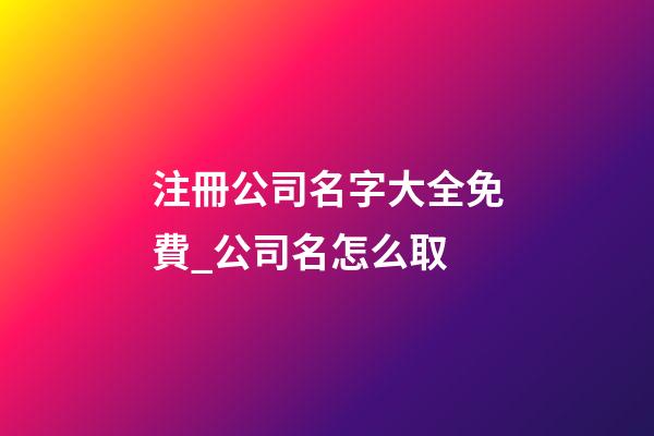 注冊公司名字大全免費_公司名怎么取-第1張-公司起名-玄機派