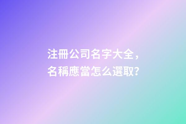 注冊公司名字大全，名稱應當怎么選取？