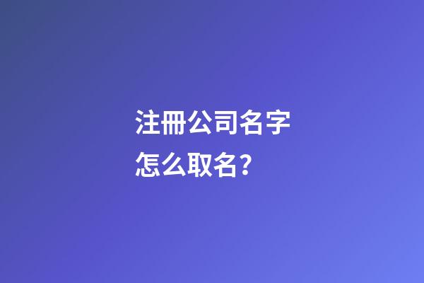 注冊公司名字怎么取名？-第1張-公司起名-玄機派