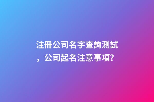 注冊公司名字查詢測試，公司起名注意事項？-第1張-公司起名-玄機派
