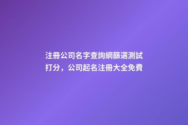 注冊公司名字查詢網篩選測試打分，公司起名注冊大全免費-第1張-公司起名-玄機派