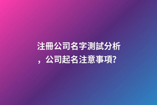 注冊公司名字測試分析，公司起名注意事項？-第1張-公司起名-玄機派