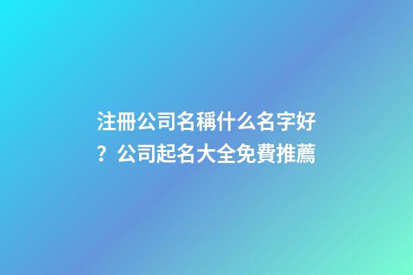 注冊公司名稱什么名字好？公司起名大全免費推薦