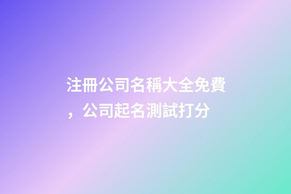 注冊公司名稱大全免費，公司起名測試打分-第1張-公司起名-玄機派