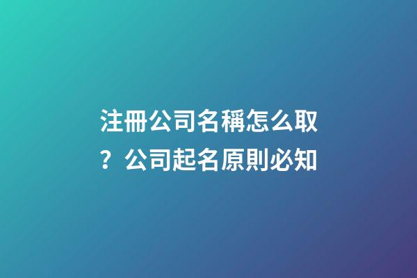 注冊公司名稱怎么取？公司起名原則必知