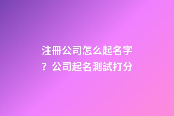 注冊公司怎么起名字？公司起名測試打分-第1張-公司起名-玄機派