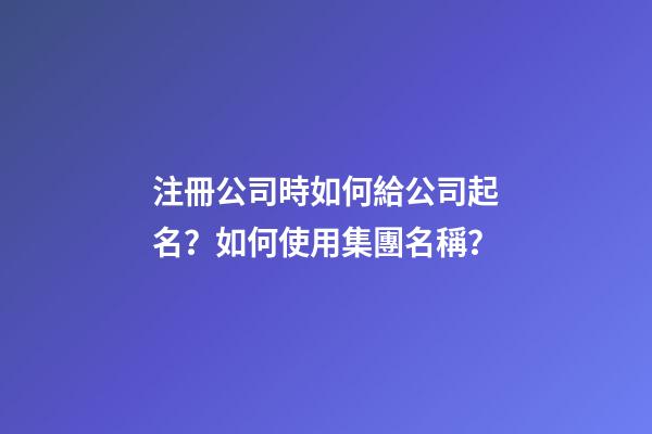 注冊公司時如何給公司起名？如何使用集團名稱？