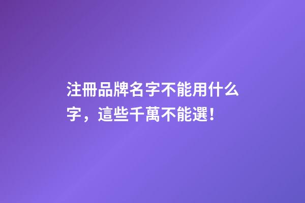 注冊品牌名字不能用什么字，這些千萬不能選！-第1張-商標起名-玄機派