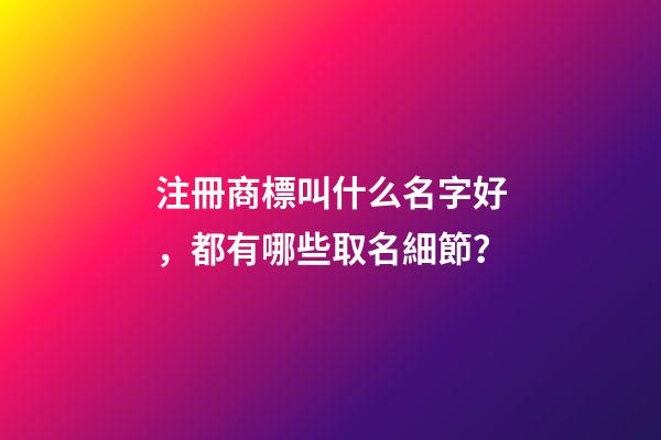 注冊商標叫什么名字好，都有哪些取名細節？