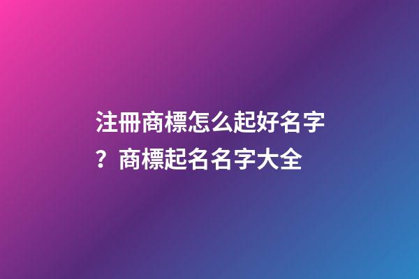 注冊商標怎么起好名字？商標起名名字大全-第1張-商標起名-玄機派