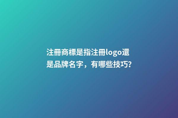 注冊商標是指注冊logo還是品牌名字，有哪些技巧？-第1張-商標起名-玄機派