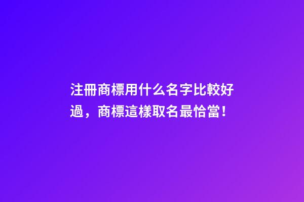注冊商標用什么名字比較好過，商標這樣取名最恰當！