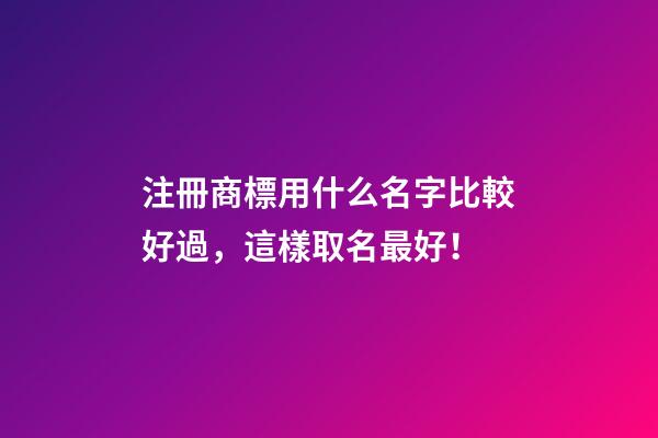 注冊商標用什么名字比較好過，這樣取名最好！-第1張-商標起名-玄機派