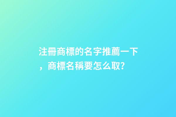 注冊商標的名字推薦一下，商標名稱要怎么取？