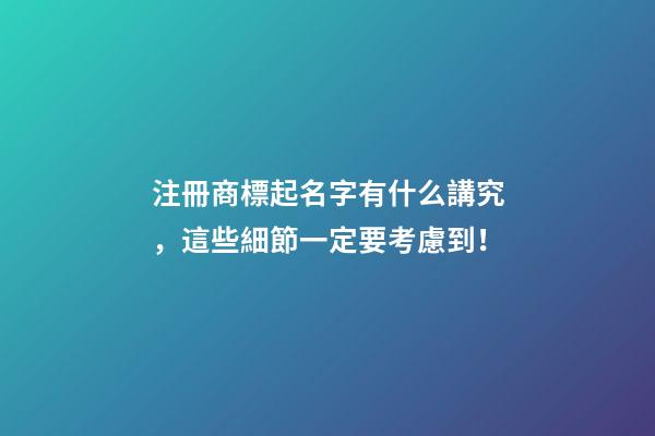 注冊商標起名字有什么講究，這些細節一定要考慮到！