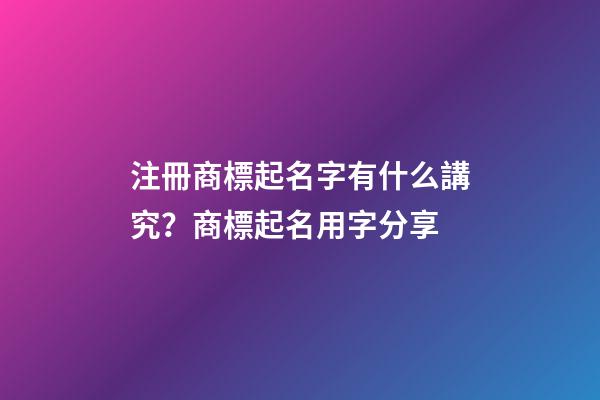注冊商標起名字有什么講究？商標起名用字分享-第1張-商標起名-玄機派