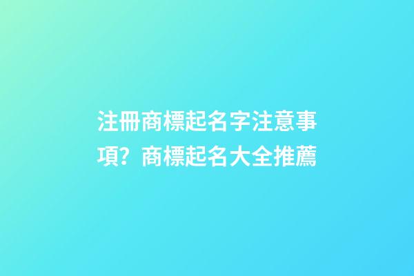 注冊商標起名字注意事項？商標起名大全推薦-第1張-商標起名-玄機派