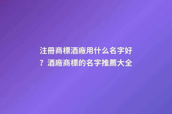 注冊商標酒廠用什么名字好？酒廠商標的名字推薦大全